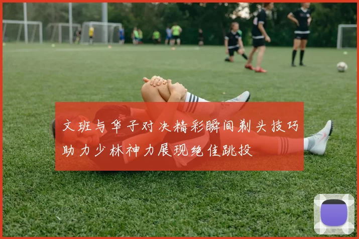 文班与华子对决精彩瞬间剃头技巧助力少林神力展现绝佳跳投