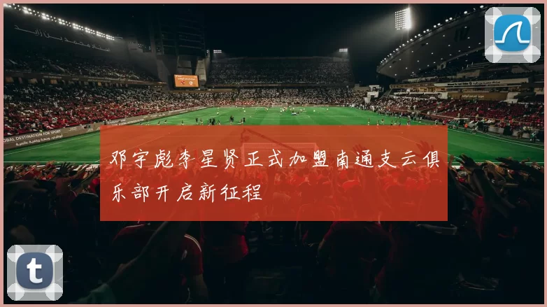 邓宇彪李星贤正式加盟南通支云俱乐部开启新征程