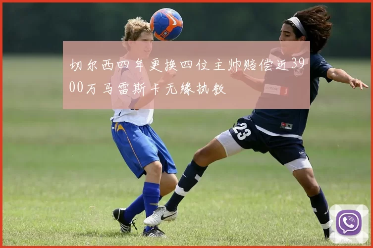 切尔西四年更换四位主帅赔偿近3900万马雷斯卡无缘执教