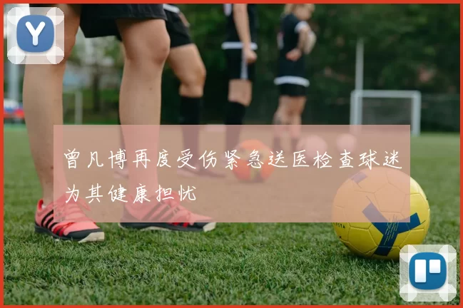 曾凡博再度受伤紧急送医检查球迷为其健康担忧