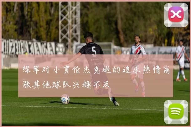 绿军对小贾伦杰克逊的追求热情高涨其他球队兴趣不及