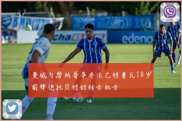 曼城与摩纳哥争夺法乙特鲁瓦18岁前锋德托贝特的转会机会