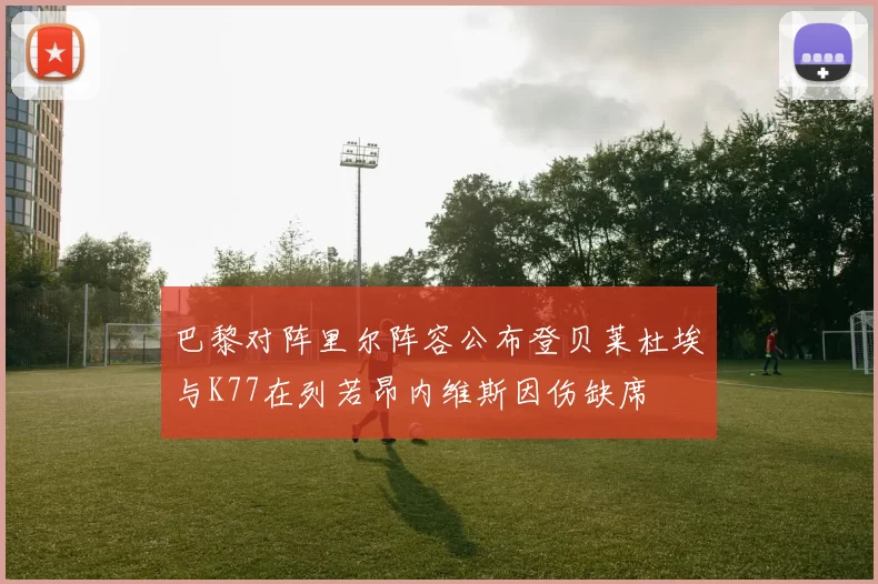 巴黎对阵里尔阵容公布登贝莱杜埃与K77在列若昂内维斯因伤缺席