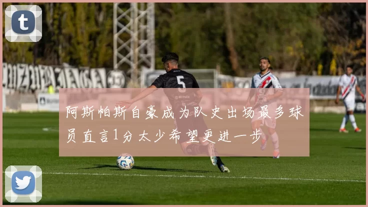 阿斯帕斯自豪成为队史出场最多球员直言1分太少希望更进一步