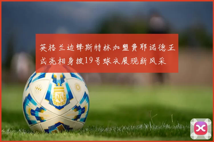 英格兰边锋斯特林加盟费耶诺德正式亮相身披19号球衣展现新风采