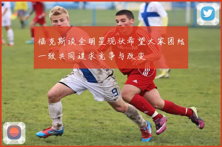 福克斯谈全明星现状希望大家团结一致共同追求竞争与改变