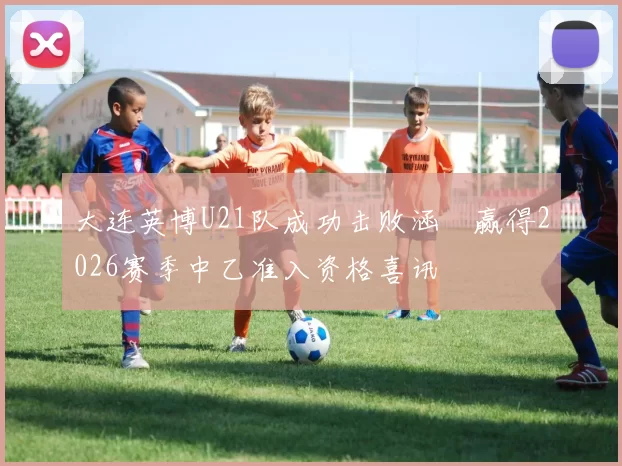 大连英博U21队成功击败涵瑀赢得2026赛季中乙准入资格喜讯