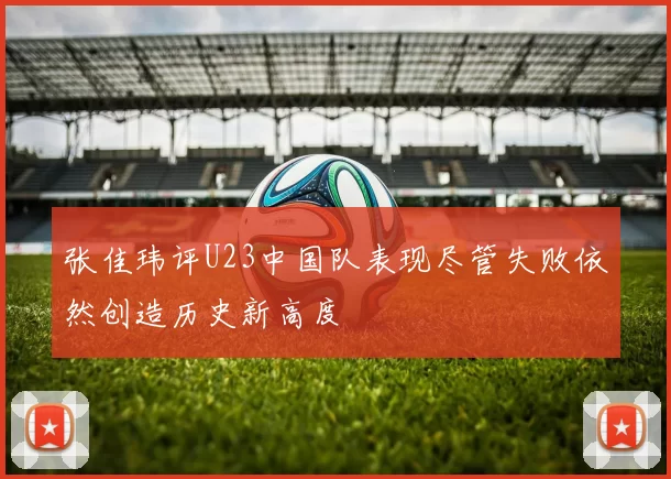 张佳玮评U23中国队表现尽管失败依然创造历史新高度