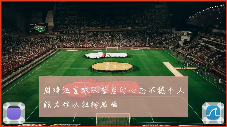 周琦坦言球队落后时心态不稳个人能力难以扭转局面