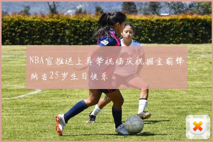 NBA官推送上真挚祝福庆祝掘金前锋纳吉25岁生日快乐
