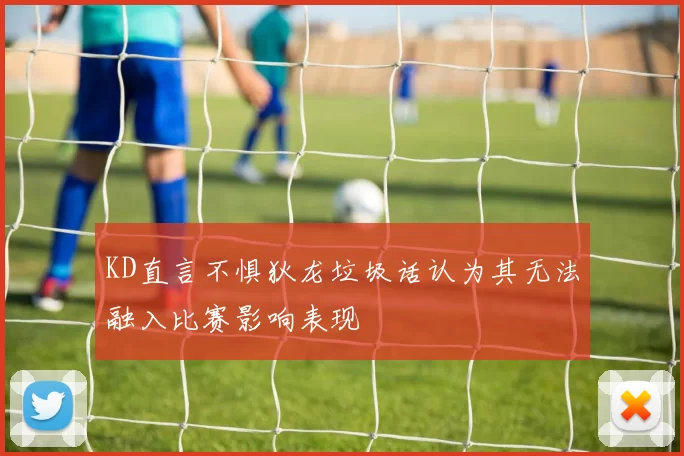 KD直言不惧狄龙垃圾话认为其无法融入比赛影响表现