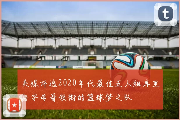 美媒评选2020年代最佳五人组库里与字母哥领衔的篮球梦之队