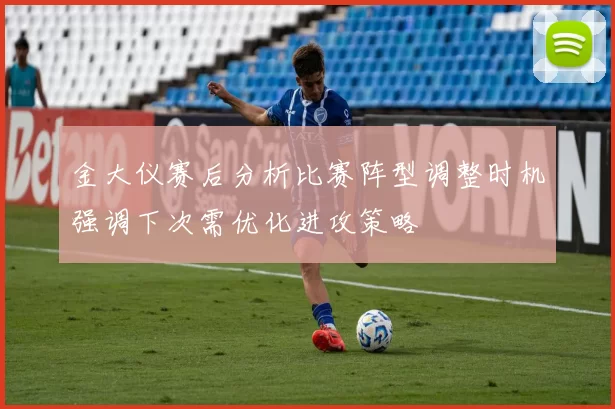 金大仪赛后分析比赛阵型调整时机强调下次需优化进攻策略