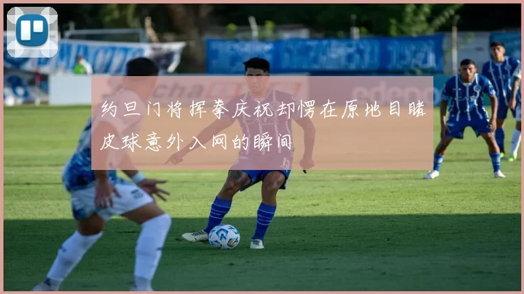 约旦门将挥拳庆祝却愣在原地目睹皮球意外入网的瞬间