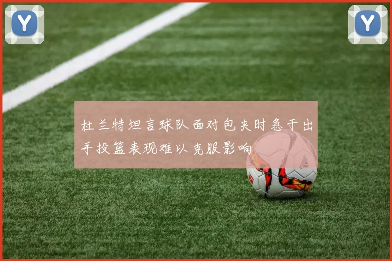 杜兰特坦言球队面对包夹时急于出手投篮表现难以克服影响