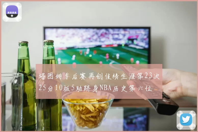 塔图姆季后赛再创佳绩生涯第23次25分10板5助跻身NBA历史第六位