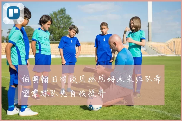 伯明翰旧将谈贝林厄姆未来归队希望需球队先自我提升
