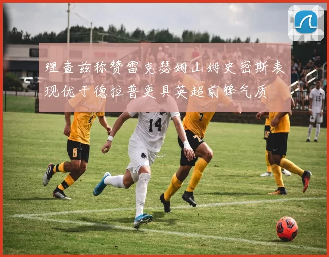 理查兹称赞雷克瑟姆山姆史密斯表现优于德拉普更具英超前锋气质