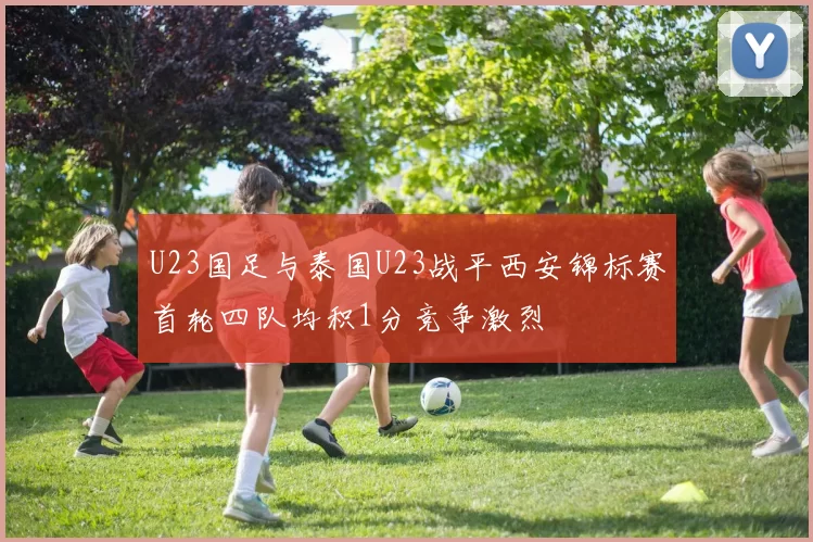 U23国足与泰国U23战平西安锦标赛首轮四队均积1分竞争激烈