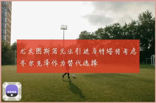尤文图斯若无法引进马特塔将考虑齐尔克泽作为替代选择
