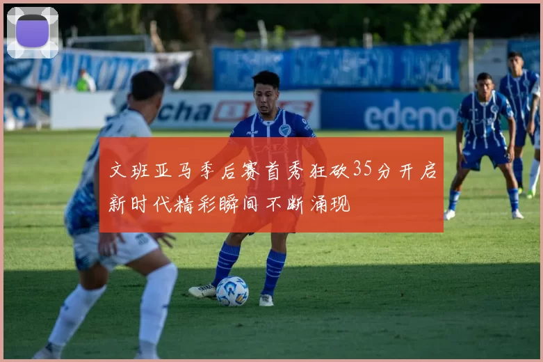 文班亚马季后赛首秀狂砍35分开启新时代精彩瞬间不断涌现