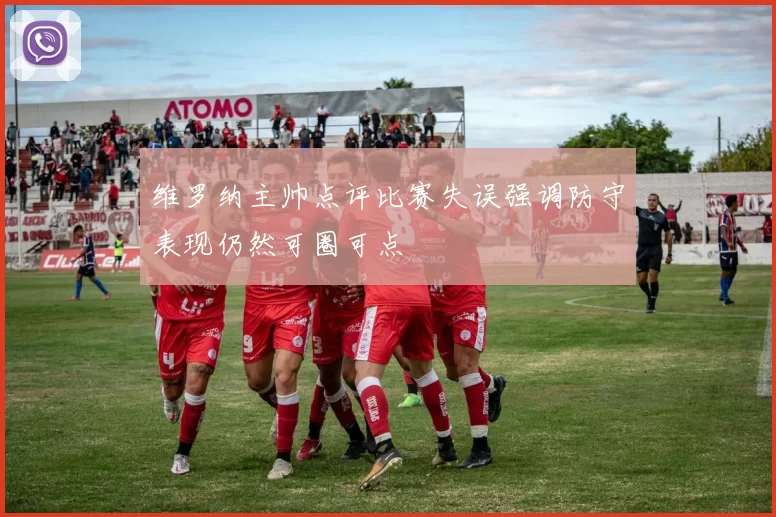 维罗纳主帅点评比赛失误强调防守表现仍然可圈可点