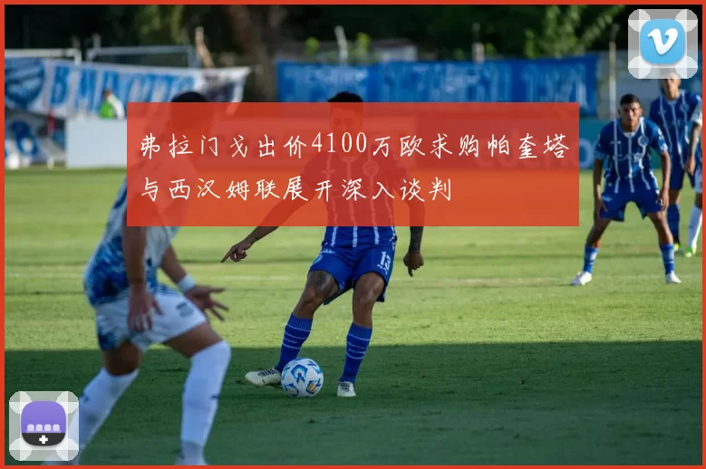 弗拉门戈出价4100万欧求购帕奎塔与西汉姆联展开深入谈判