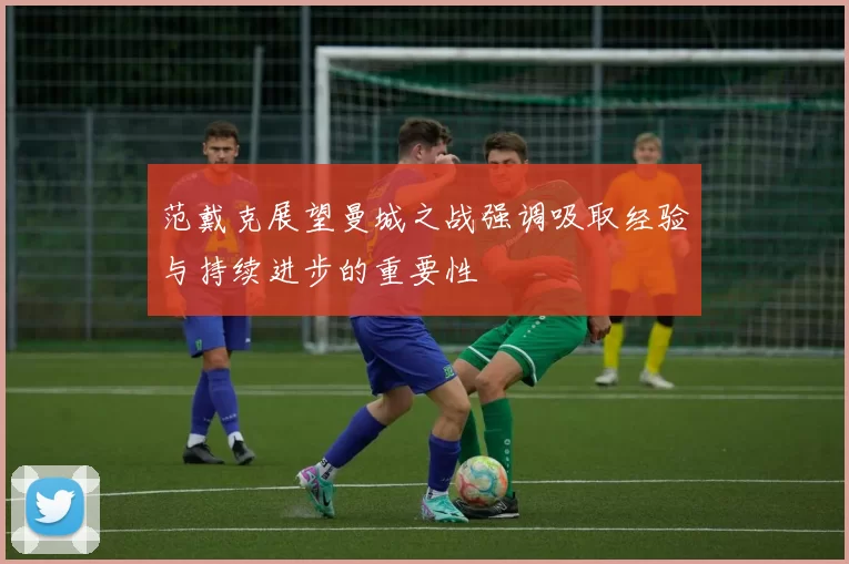 范戴克展望曼城之战强调吸取经验与持续进步的重要性